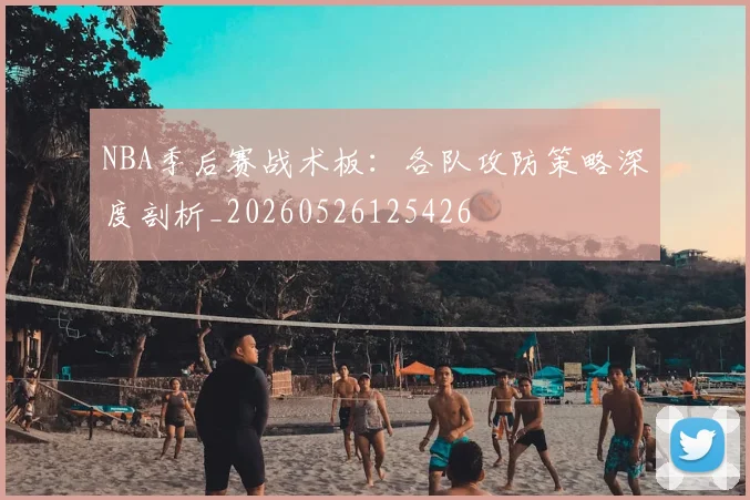 NBA季后赛战术板:各队攻防策略深度剖析_20260526125426