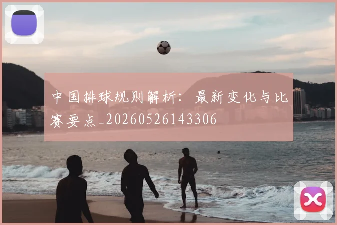 中国排球规则解析：最新变化与比赛要点_20260526143306