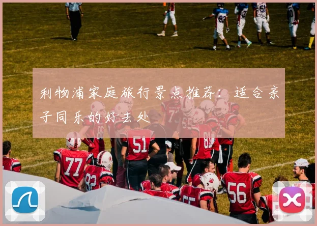 利物浦家庭旅行景点推荐:适合亲子同乐的好去处