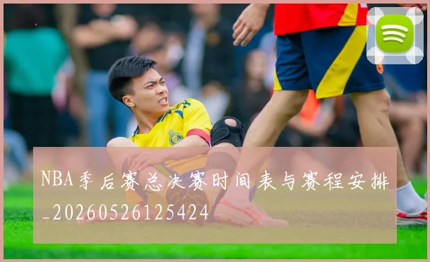 NBA季后赛总决赛时间表与赛程安排_20260526125424