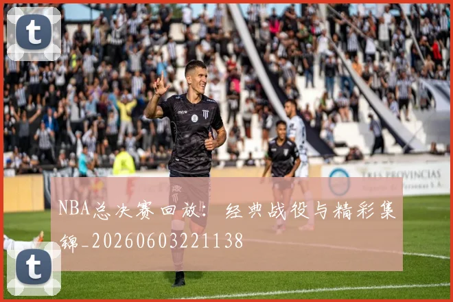 NBA总决赛回放:经典战役与精彩集锦_20260603221138