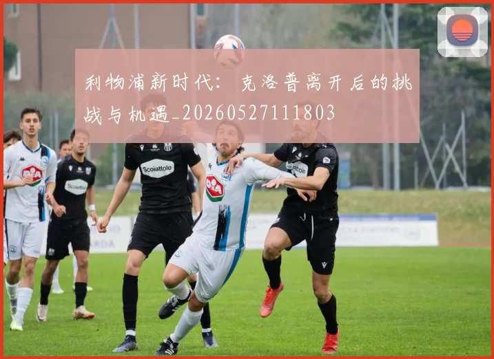 利物浦新时代:克洛普离开后的挑战与机遇_20260527111803