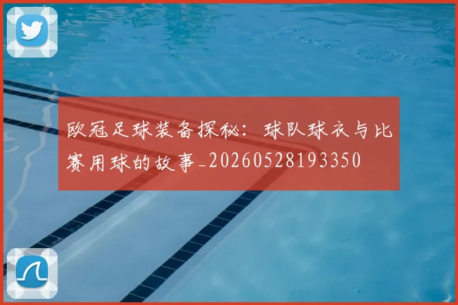 欧冠足球装备探秘：球队球衣与比赛用球的故事_20260528193350