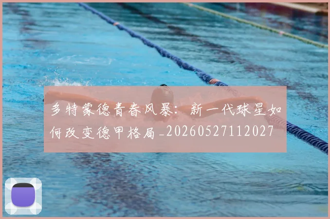 多特蒙德青春风暴：新一代球星如何改变德甲格局_20260527112027