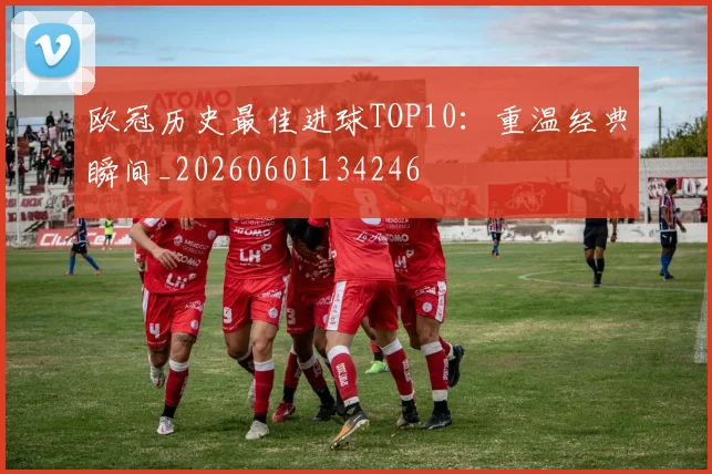 欧冠历史最佳进球TOP10:重温经典瞬间_20260601134246