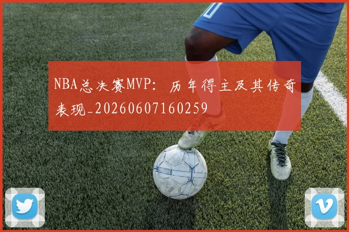 NBA总决赛MVP：历年得主及其传奇表现_20260607160259