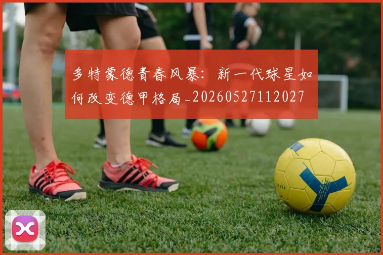 多特蒙德青春风暴：新一代球星如何改变德甲格局_20260527112027