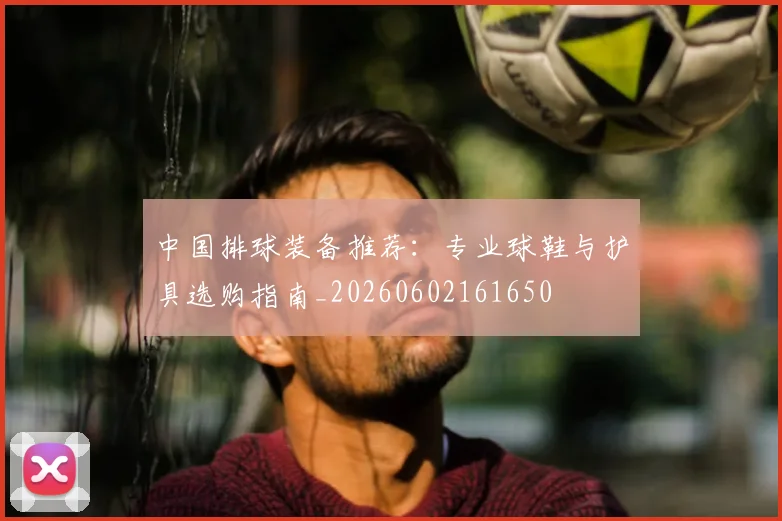 中国排球装备推荐:专业球鞋与护具选购指南_20260602161650