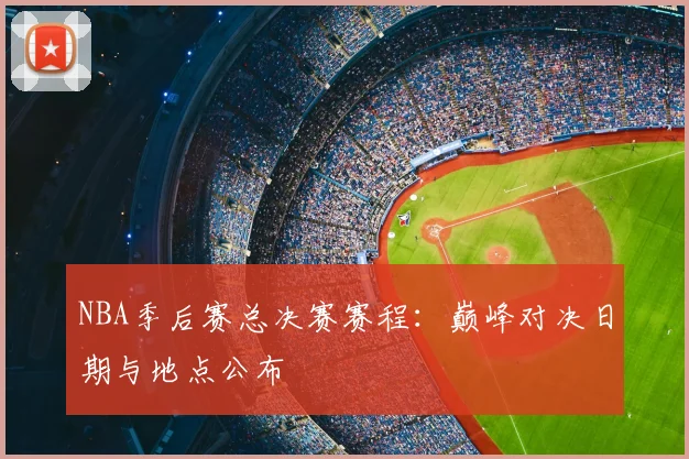 NBA季后赛总决赛赛程：巅峰对决日期与地点公布