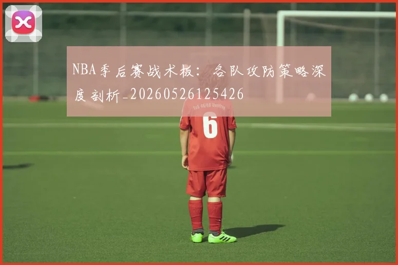 NBA季后赛战术板：各队攻防策略深度剖析_20260526125426