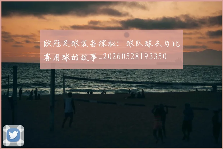 欧冠足球装备探秘：球队球衣与比赛用球的故事_20260528193350