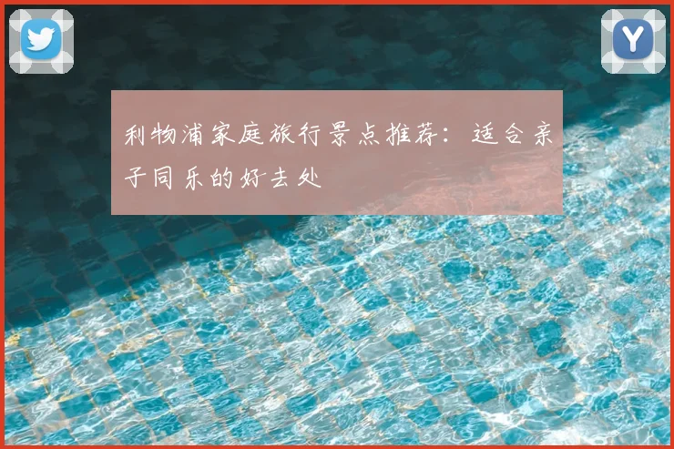 利物浦家庭旅行景点推荐:适合亲子同乐的好去处