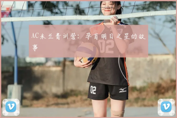 AC米兰青训营:孕育明日之星的故事