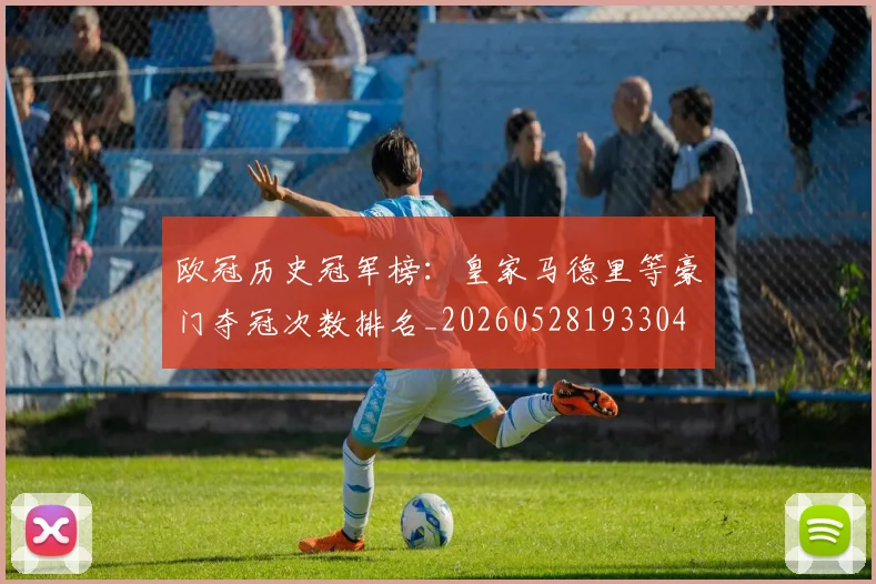 欧冠历史冠军榜:皇家马德里等豪门夺冠次数排名_20260528193304