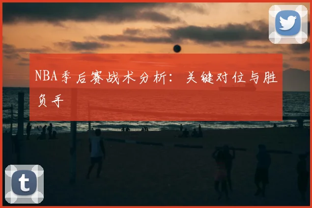 NBA季后赛战术分析:关键对位与胜负手